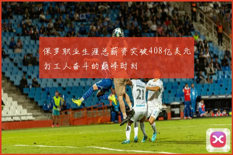 保罗职业生涯总薪资突破408亿美元打工人奋斗的巅峰时刻