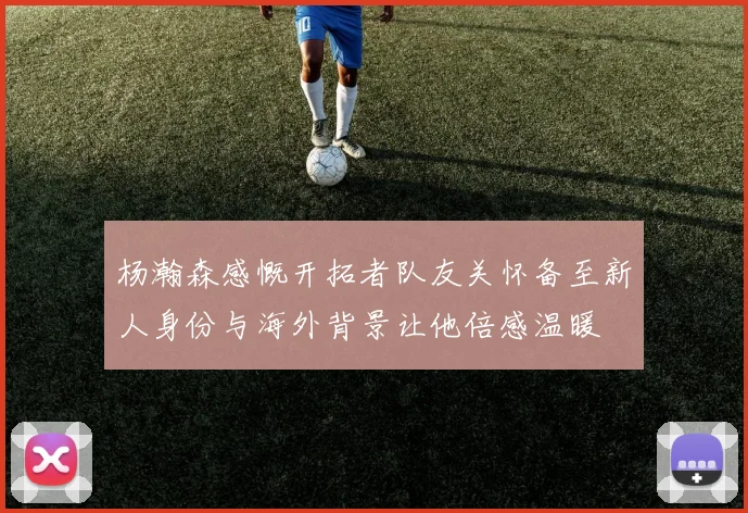 杨瀚森感慨开拓者队友关怀备至新人身份与海外背景让他倍感温暖