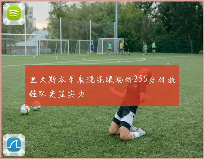 里夫斯本季表现亮眼场均256分对抗强队更显实力