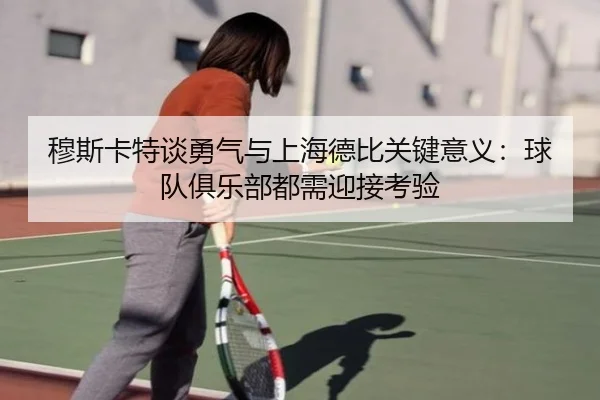 穆斯卡特谈勇气与上海德比关键意义：球队俱乐部都需迎接考验