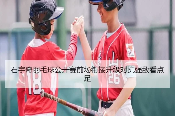 石宇奇羽毛球公开赛前场衔接升级对抗强敌看点足