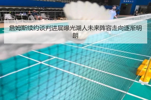 詹姆斯续约谈判进展曝光湖人未来阵容走向逐渐明朗