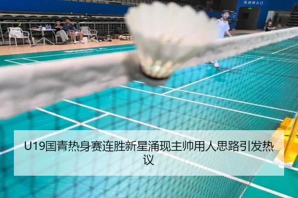 U19国青热身赛连胜新星涌现主帅用人思路引发热议