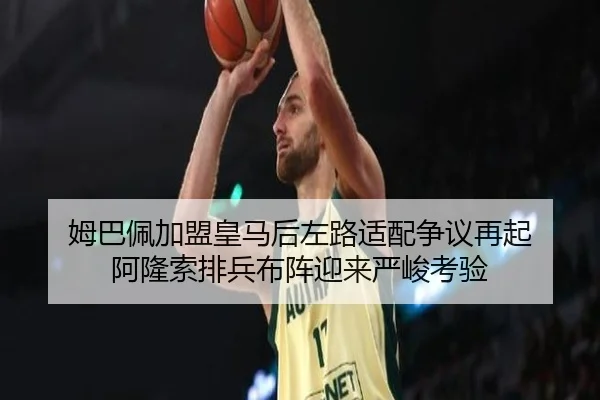 姆巴佩加盟皇马后左路适配争议再起 阿隆索排兵布阵迎来严峻考验