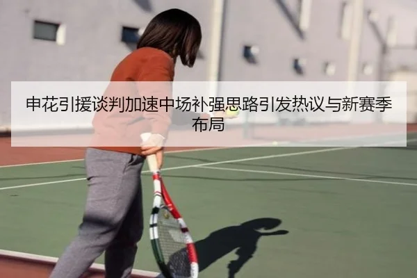 申花引援谈判加速中场补强思路引发热议与新赛季布局
