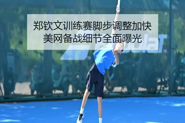 郑钦文训练赛脚步调整加快 美网备战细节全面曝光